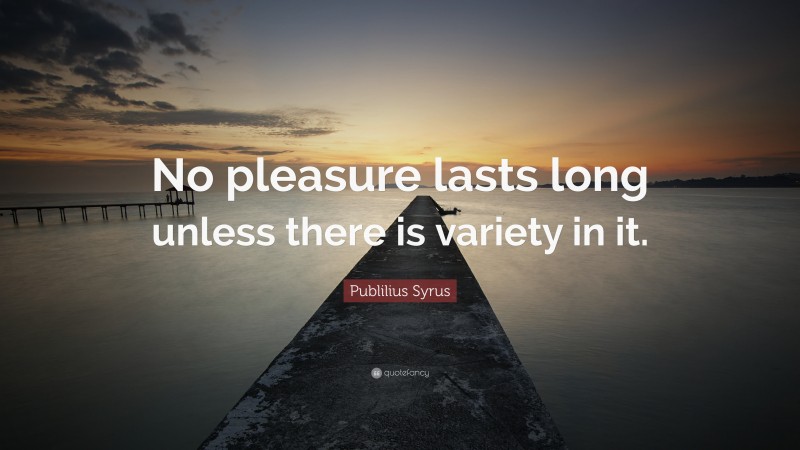 Publilius Syrus Quote: “No pleasure lasts long unless there is variety in it.”