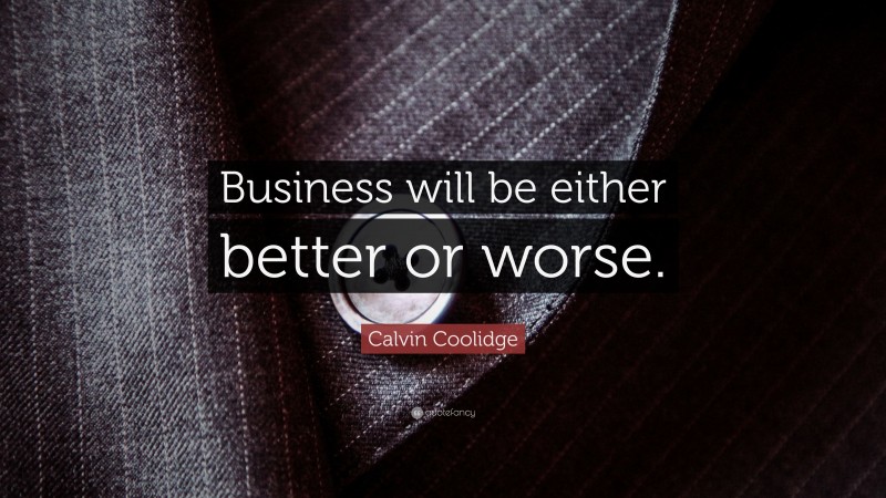 Calvin Coolidge Quote: “Business will be either better or worse.”