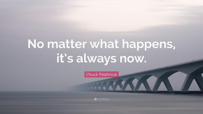 Chuck Palahniuk Quote: “No matter what happens, it’s always now.”