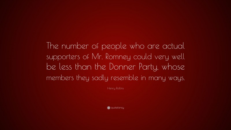 Henry Rollins Quote: “The number of people who are actual supporters of Mr. Romney could very well be less than the Donner Party, whose members they sadly resemble in many ways.”