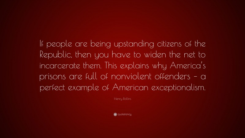 Henry Rollins Quote: “If people are being upstanding citizens of the Republic, then you have to widen the net to incarcerate them. This explains why America’s prisons are full of nonviolent offenders – a perfect example of American exceptionalism.”