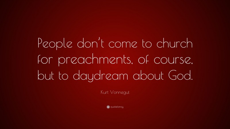 Kurt Vonnegut Quote: “People don’t come to church for preachments, of course, but to daydream about God.”