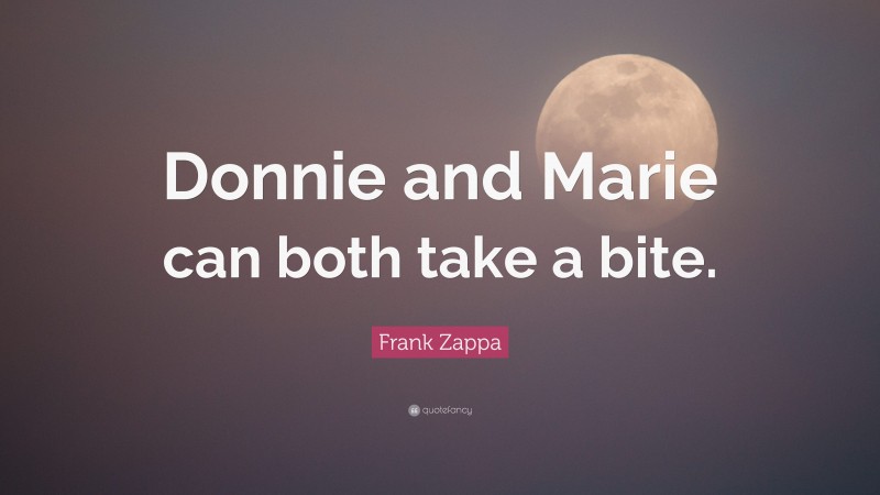 Frank Zappa Quote: “Donnie and Marie can both take a bite.”