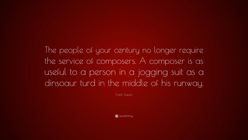 Frank Zappa Quote: “The people of your century no longer require the service of composers. A composer is as useful to a person in a jogging suit as a dinsoaur turd in the middle of his runway.”