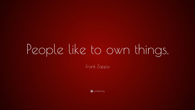 Frank Zappa Quote: “People like to own things.”