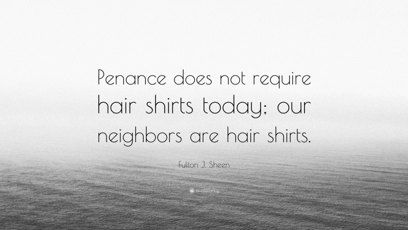 Fulton J. Sheen Quote: “Penance does not require hair shirts today; our neighbors are hair shirts.”