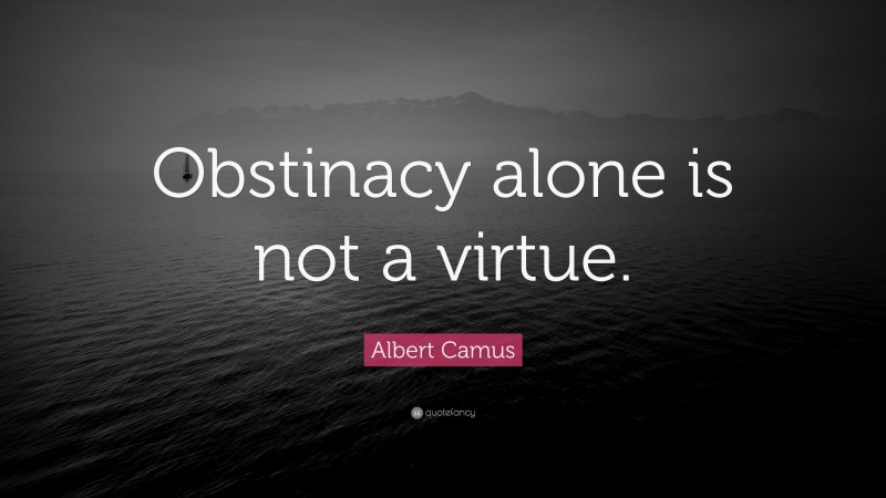 Albert Camus Quote: “Obstinacy alone is not a virtue.”