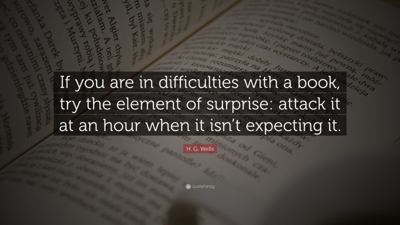 H. G. Wells Quote: “If you are in difficulties with a book, try the element of surprise: attack it at an hour when it isn’t expecting it.”