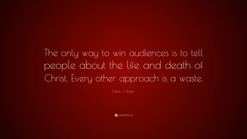 Fulton J. Sheen Quote: “The only way to win audiences is to tell people about the life and death of Christ. Every other approach is a waste.”