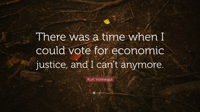 Kurt Vonnegut Quote: “There was a time when I could vote for economic justice, and I can’t anymore.”