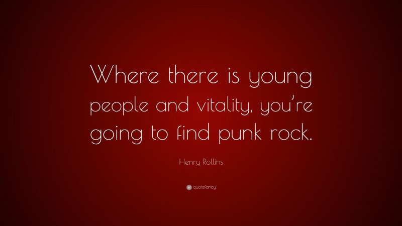 Henry Rollins Quote: “Where there is young people and vitality, you’re going to find punk rock.”