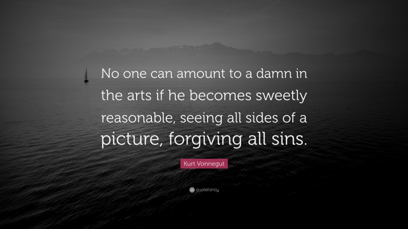 Kurt Vonnegut Quote: “No one can amount to a damn in the arts if he becomes sweetly reasonable, seeing all sides of a picture, forgiving all sins.”