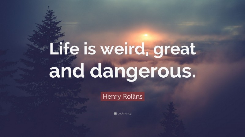 Henry Rollins Quote: “Life is weird, great and dangerous.”