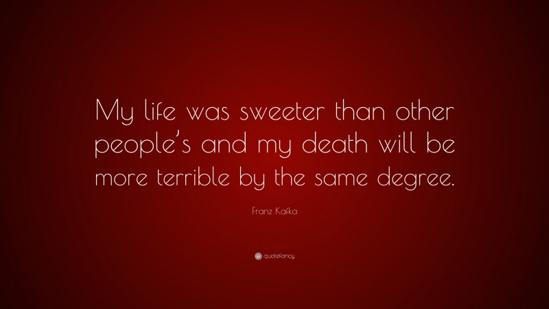 Franz Kafka Quote: “My life was sweeter than other people’s and my death will be more terrible by the same degree.”