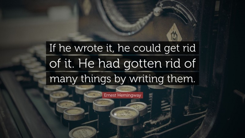 Ernest Hemingway Quote: “If he wrote it, he could get rid of it. He had gotten rid of many things by writing them.”