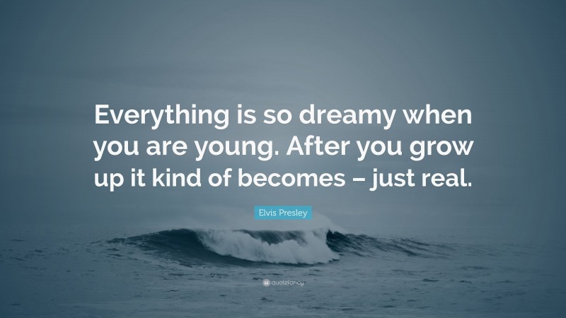 Elvis Presley Quote: “Everything is so dreamy when you are young. After you grow up it kind of becomes – just real.”