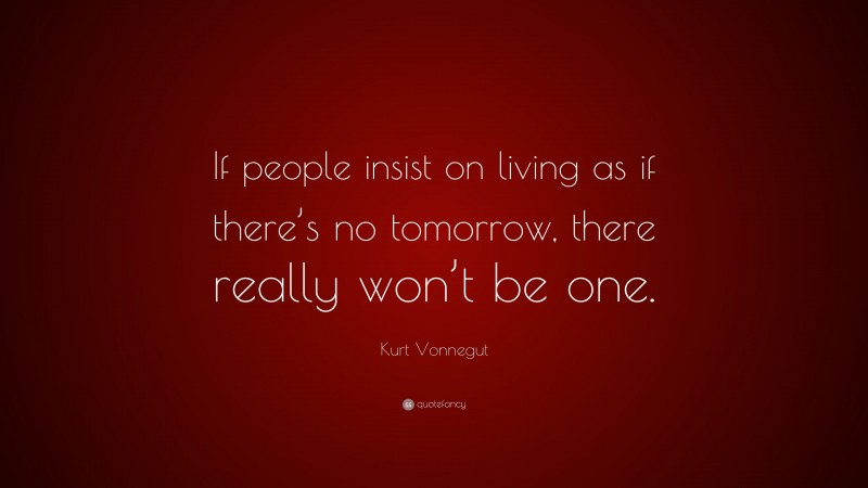 Kurt Vonnegut Quote: “If people insist on living as if there’s no tomorrow, there really won’t be one.”