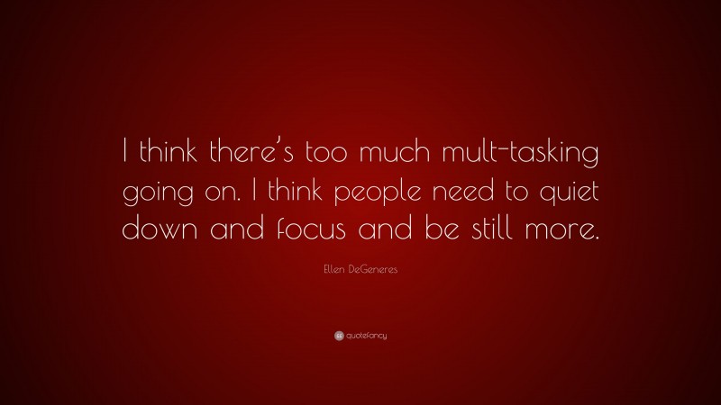 Ellen DeGeneres Quote: “I think there’s too much mult-tasking going on. I think people need to quiet down and focus and be still more.”