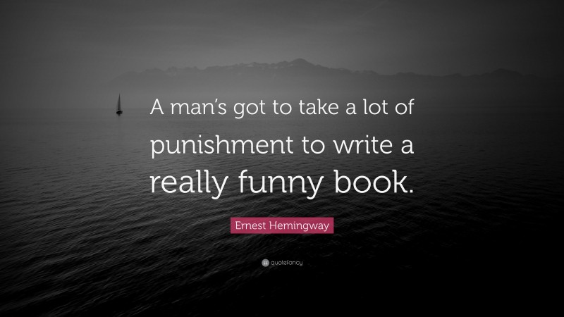 Ernest Hemingway Quote: “A man’s got to take a lot of punishment to write a really funny book.”