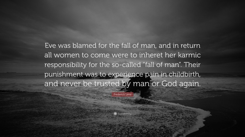 Frederick Lenz Quote: “Eve was blamed for the fall of man, and in return all women to come were to inheret her karmic responsibility for the so-called “fall of man”. Their punishment was to experience pain in childbirth, and never be trusted by man or God again.”