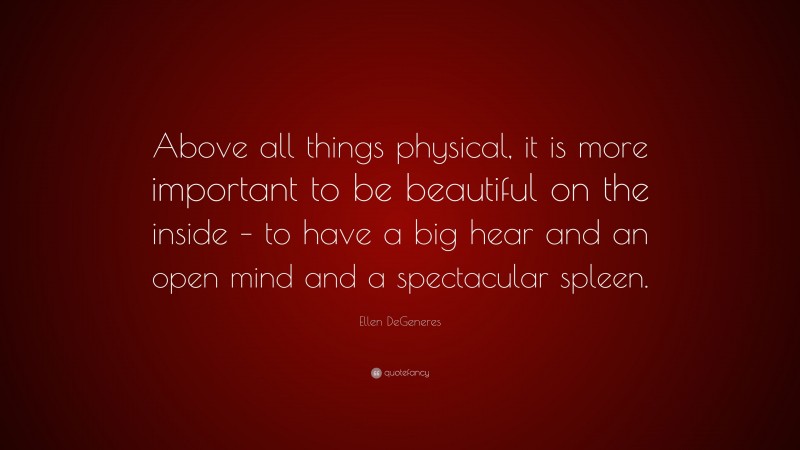 Ellen DeGeneres Quote: “Above all things physical, it is more important to be beautiful on the inside – to have a big hear and an open mind and a spectacular spleen.”