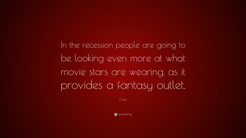 Cher Quote: “In the recession people are going to be looking even more at what movie stars are wearing, as it provides a fantasy outlet.”