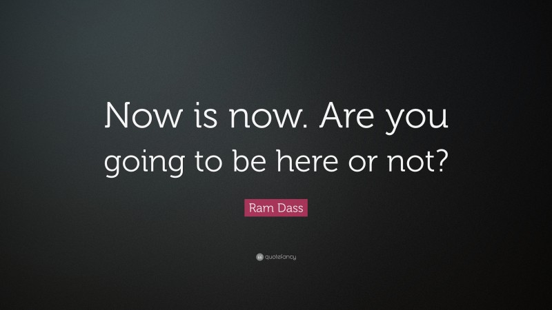 Ram Dass Quote: “Now is now. Are you going to be here or not?”