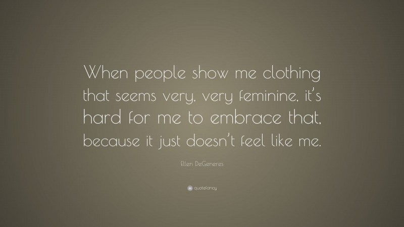 Ellen DeGeneres Quote: “When people show me clothing that seems very, very feminine, it’s hard for me to embrace that, because it just doesn’t feel like me.”