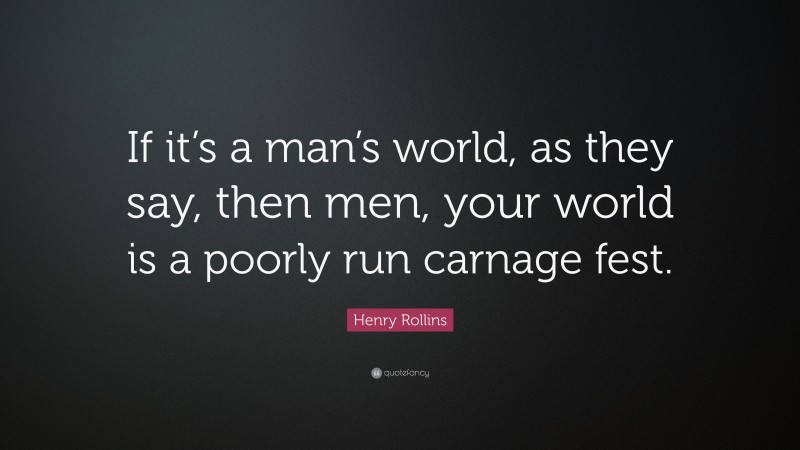Henry Rollins Quote: “If it’s a man’s world, as they say, then men, your world is a poorly run carnage fest.”