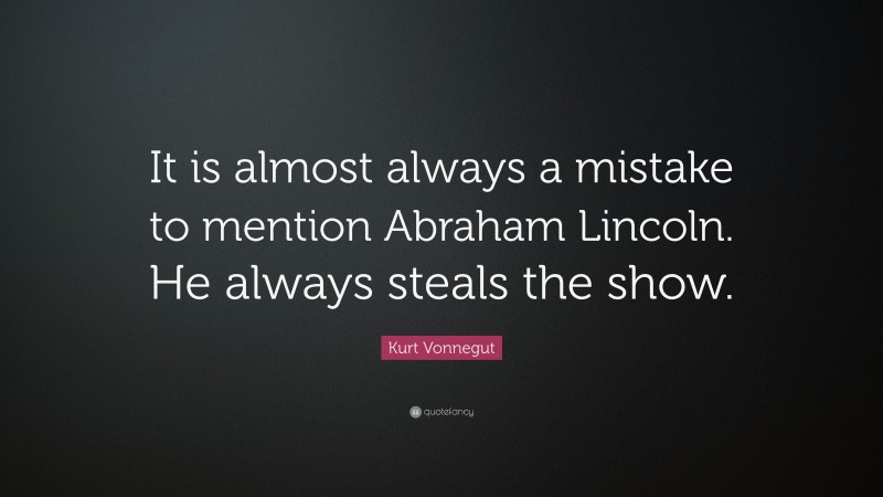 Kurt Vonnegut Quote: “It is almost always a mistake to mention Abraham Lincoln. He always steals the show.”