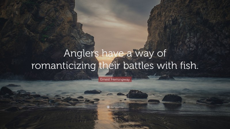 Ernest Hemingway Quote: “Anglers have a way of romanticizing their battles with fish.”