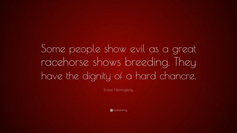 Ernest Hemingway Quote: “Some people show evil as a great racehorse shows breeding. They have the dignity of a hard chancre.”