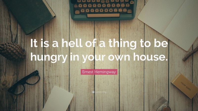 Ernest Hemingway Quote: “It is a hell of a thing to be hungry in your own house.”