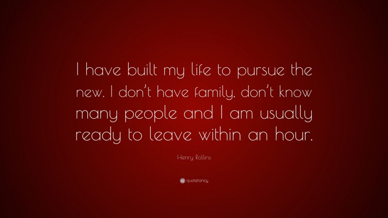 Henry Rollins Quote: “I have built my life to pursue the new. I don’t have family, don’t know many people and I am usually ready to leave within an hour.”