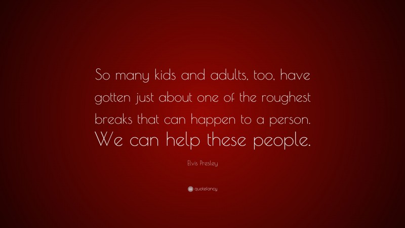 Elvis Presley Quote: “So many kids and adults, too, have gotten just about one of the roughest breaks that can happen to a person. We can help these people.”