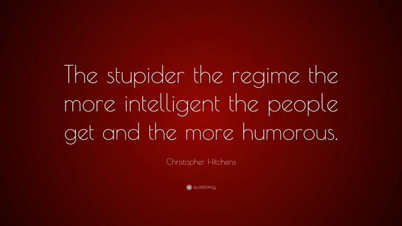 Christopher Hitchens Quote: “The stupider the regime the more intelligent the people get and the more humorous.”