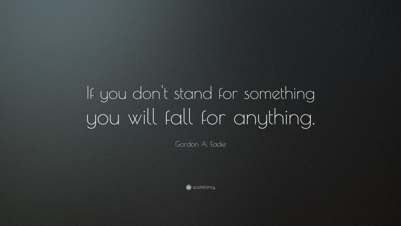 Gordon A. Eadie Quote: “If you don't stand for something you will fall for anything.”