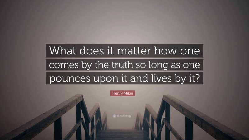 Henry Miller Quote: “What does it matter how one comes by the truth so long as one pounces upon it and lives by it?”