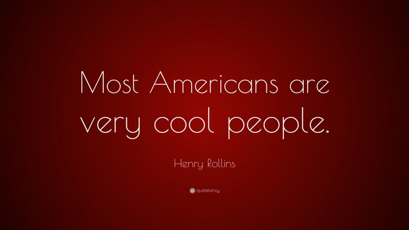 Henry Rollins Quote: “Most Americans are very cool people.”