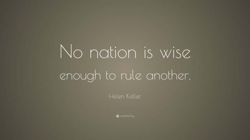 Helen Keller Quote: “No nation is wise enough to rule another.”