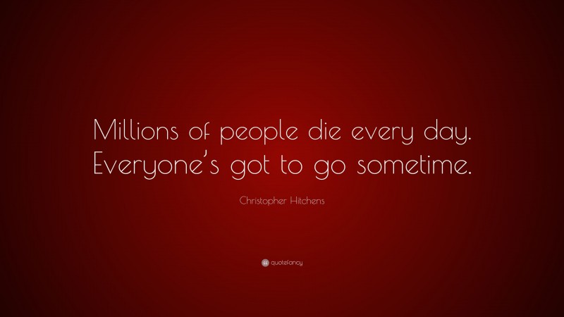 Christopher Hitchens Quote: “Millions of people die every day. Everyone’s got to go sometime.”