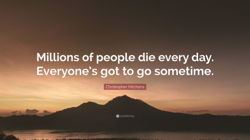 Christopher Hitchens Quote: “Millions of people die every day. Everyone’s got to go sometime.”