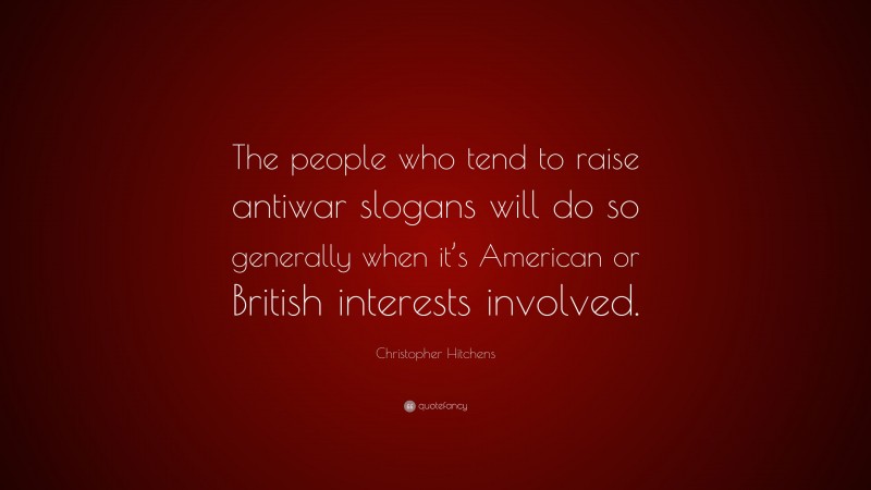 Christopher Hitchens Quote: “The people who tend to raise antiwar slogans will do so generally when it’s American or British interests involved.”