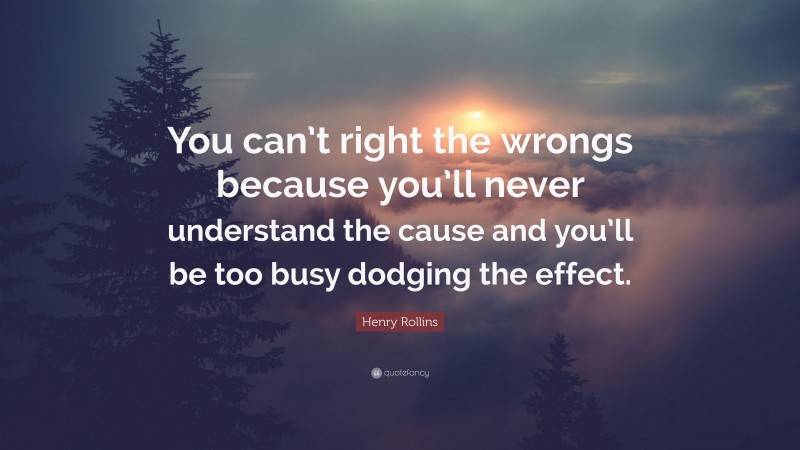 Henry Rollins Quote: “You can’t right the wrongs because you’ll never understand the cause and you’ll be too busy dodging the effect.”