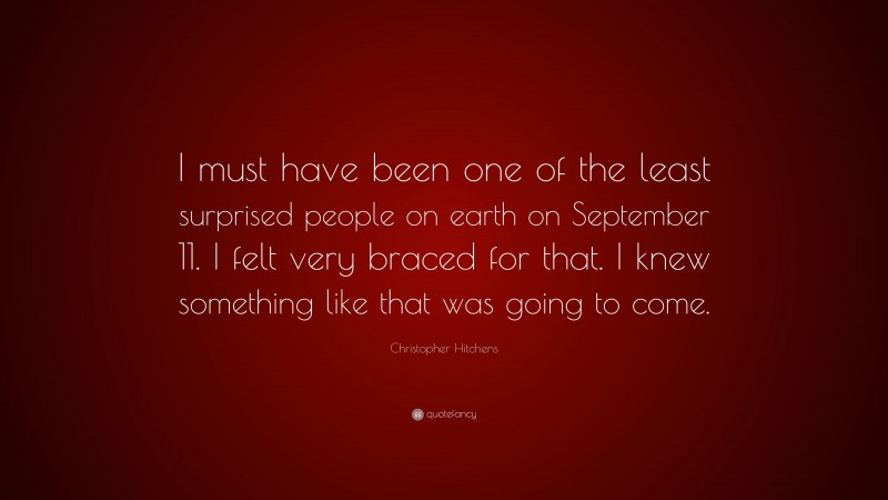 Christopher Hitchens Quote: “I must have been one of the least surprised people on earth on September 11. I felt very braced for that. I knew something like that was going to come.”