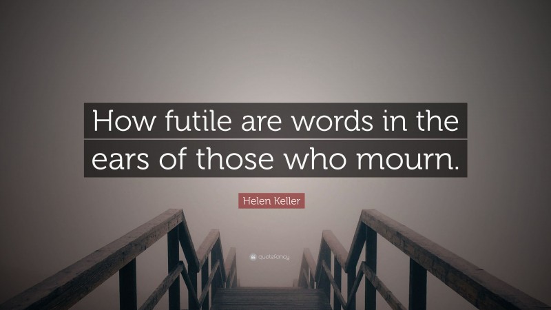 Helen Keller Quote: “How futile are words in the ears of those who mourn.”