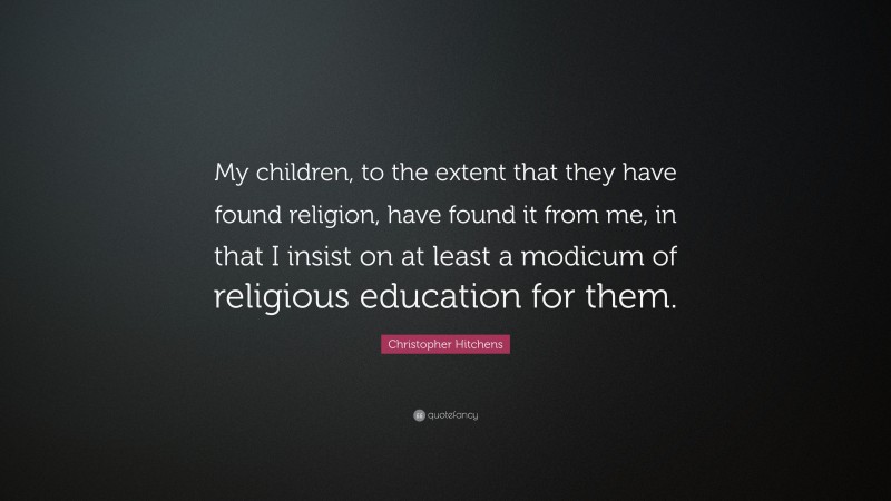 Christopher Hitchens Quote: “My children, to the extent that they have found religion, have found it from me, in that I insist on at least a modicum of religious education for them.”