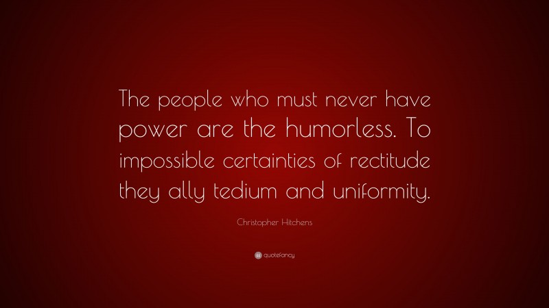 Christopher Hitchens Quote: “The people who must never have power are the humorless. To impossible certainties of rectitude they ally tedium and uniformity.”