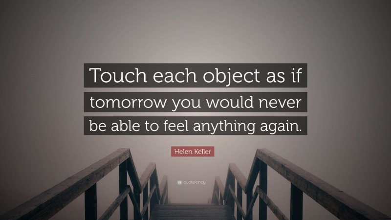 Helen Keller Quote: “Touch each object as if tomorrow you would never be able to feel anything again.”