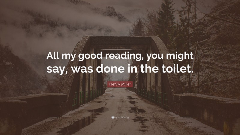 Henry Miller Quote: “All my good reading, you might say, was done in the toilet.”